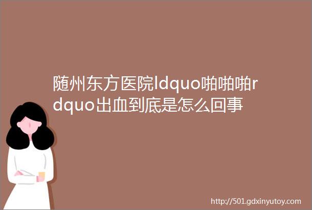 随州东方医院ldquo啪啪啪rdquo出血到底是怎么回事