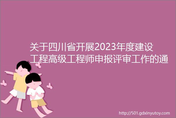关于四川省开展2023年度建设工程高级工程师申报评审工作的通知网上申报截止时间2023年10月25日2400