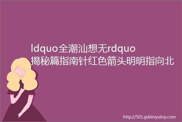 ldquo全潮汕想无rdquo揭秘篇指南针红色箭头明明指向北为何不叫指北针