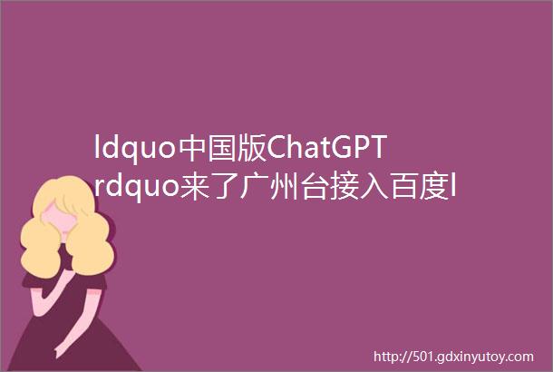 ldquo中国版ChatGPTrdquo来了广州台接入百度ldquo文心一言rdquo