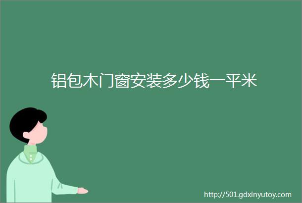 铝包木门窗安装多少钱一平米