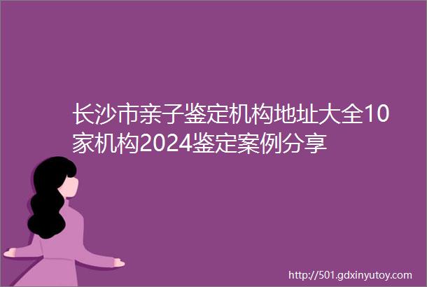 长沙市亲子鉴定机构地址大全10家机构2024鉴定案例分享