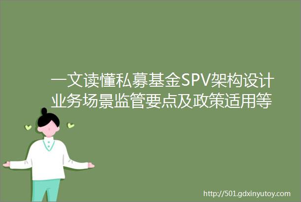 一文读懂私募基金SPV架构设计业务场景监管要点及政策适用等