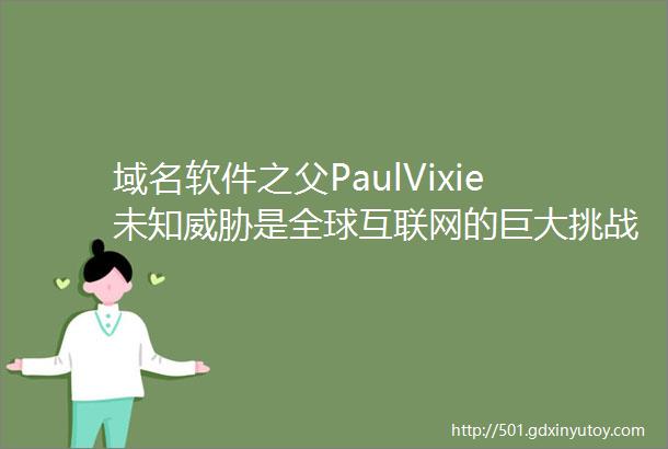 域名软件之父PaulVixie未知威胁是全球互联网的巨大挑战封面报道
