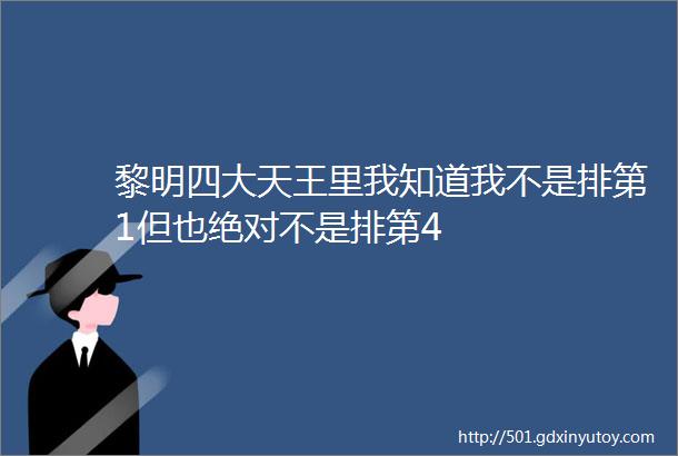 黎明四大天王里我知道我不是排第1但也绝对不是排第4