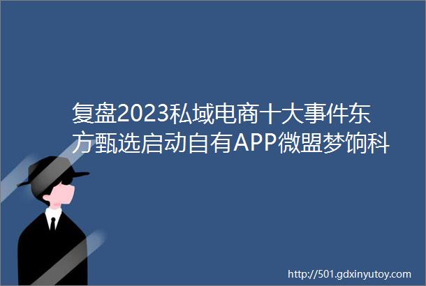 复盘2023私域电商十大事件东方甄选启动自有APP微盟梦饷科技上线私域小程序