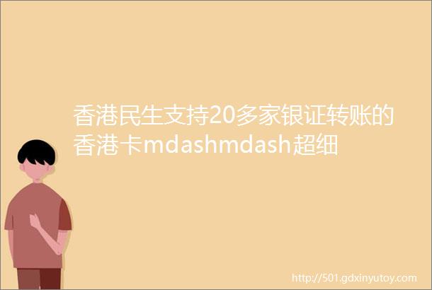 香港民生支持20多家银证转账的香港卡mdashmdash超细节总结办理一蹴而就手慢无