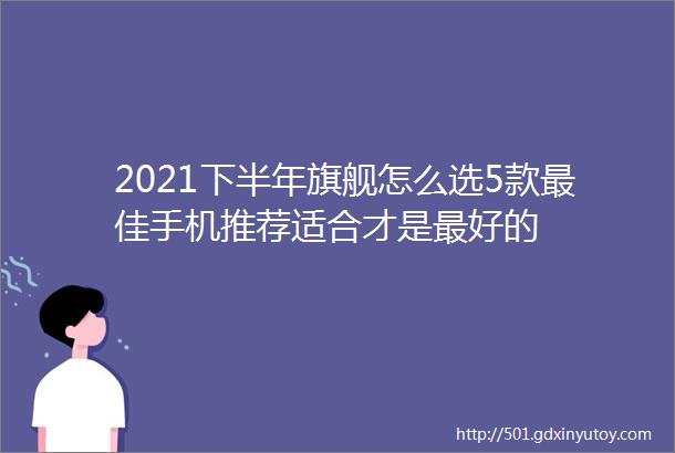 2021下半年旗舰怎么选5款最佳手机推荐适合才是最好的