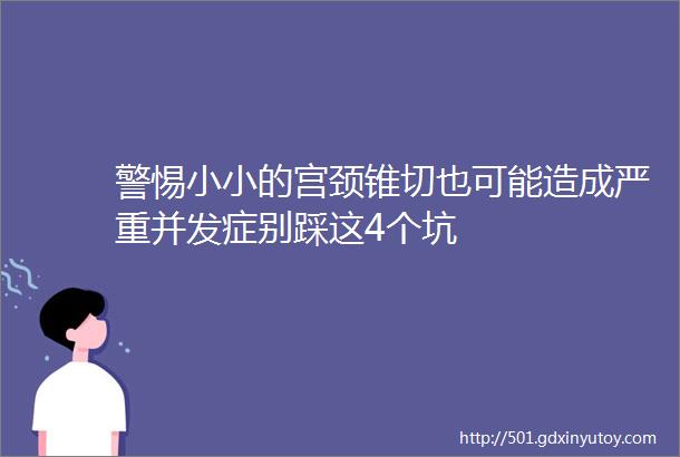 警惕小小的宫颈锥切也可能造成严重并发症别踩这4个坑