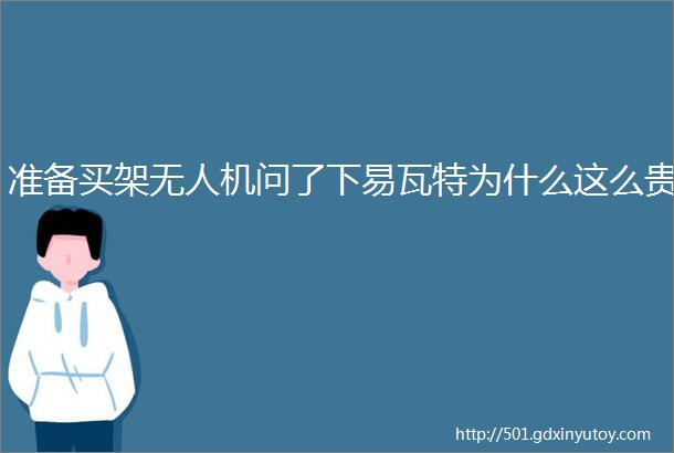 准备买架无人机问了下易瓦特为什么这么贵