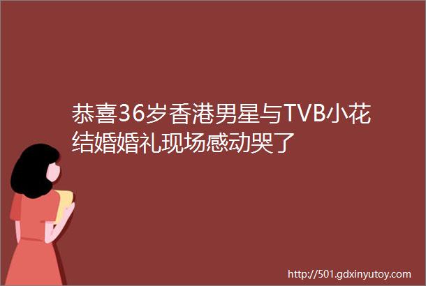 恭喜36岁香港男星与TVB小花结婚婚礼现场感动哭了